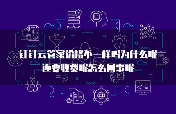 钉钉云管家价格不一样吗为什么呢还要收费呢怎么回事呢