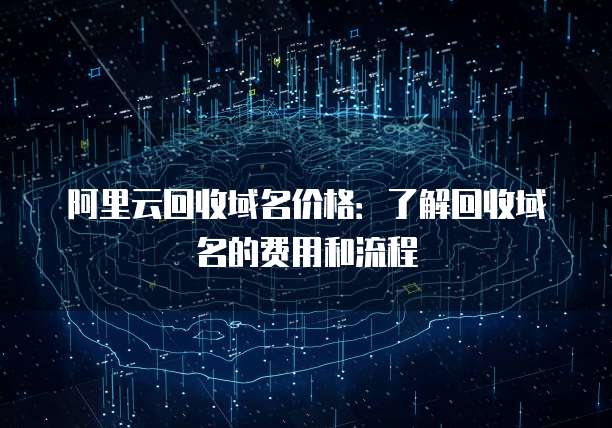 阿里云回收域名价格:了解回收域名的费用和流程