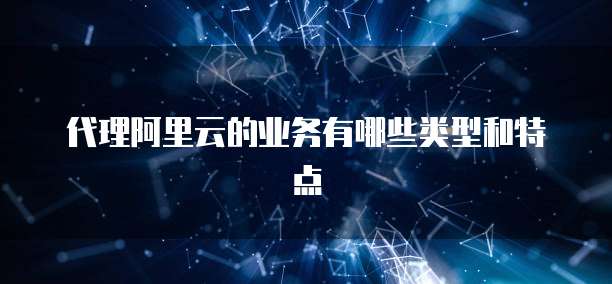 代理阿里云的业务有哪些类型和特点
