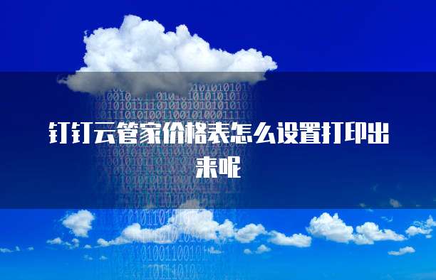 钉钉云管家价格表怎么设置打印出来呢