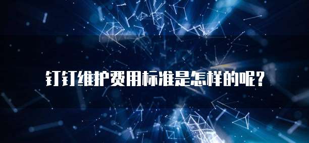 钉钉维护费用标准是怎样的呢?