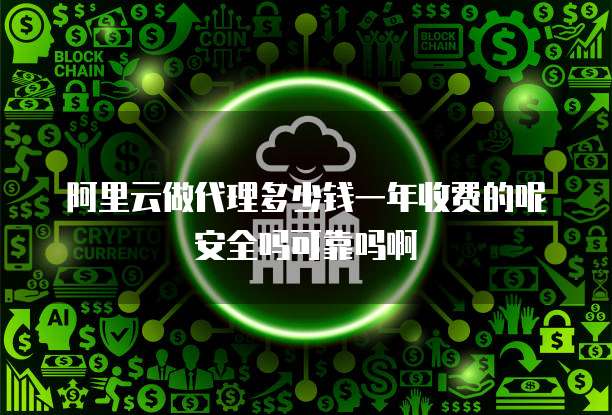 阿里云做代理多少钱一年收费的呢安全吗可靠吗啊