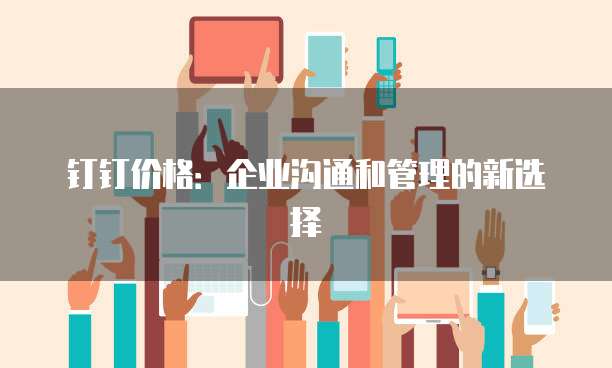 钉钉价格：企业沟通和管理的新选择