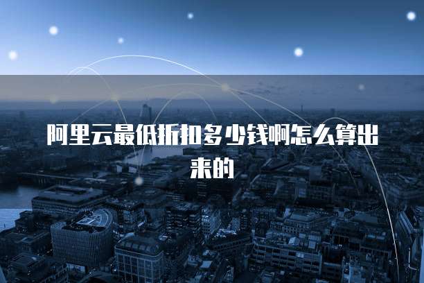 阿里云最低折扣多少钱啊怎么算出来的