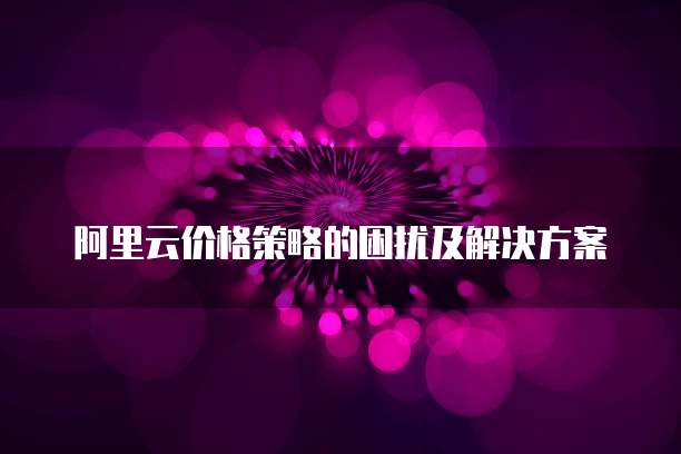 阿里云价格策略的困扰及解决方案