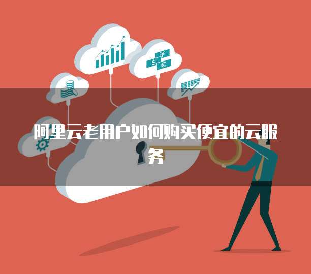 阿里云老用户如何购买便宜的云服务