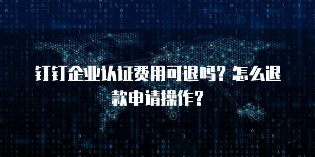 钉钉企业认证费用可退吗?怎么退款申请操作?
