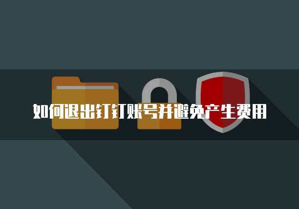如何退出钉钉账号并避免产生费用