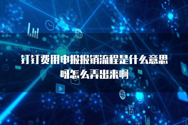 钉钉费用申报报销流程是什么意思呀怎么弄出来啊