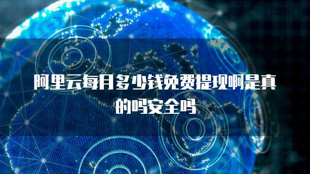 阿里云每月多少钱免费提现啊是真的吗安全吗