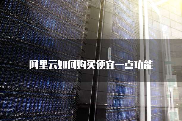 阿里云如何购买便宜一点功能
