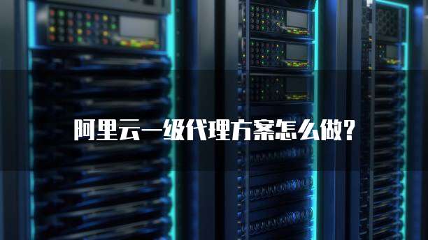 阿里云一级代理方案怎么做?