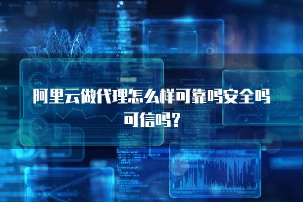 阿里云做代理怎么样可靠吗安全吗可信吗?