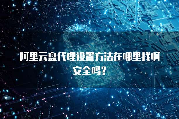 阿里云盘代理设置方法在哪里找啊安全吗?