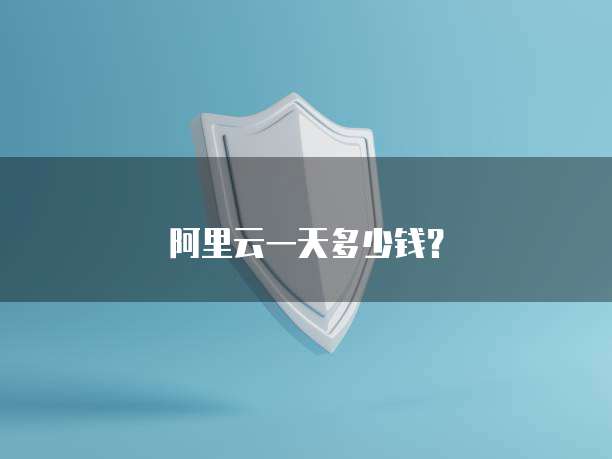 阿里云一天多少钱?