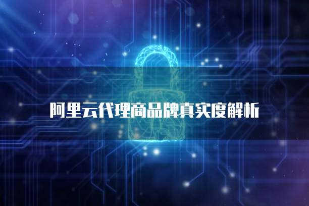 阿里云代理商品牌真实度解析