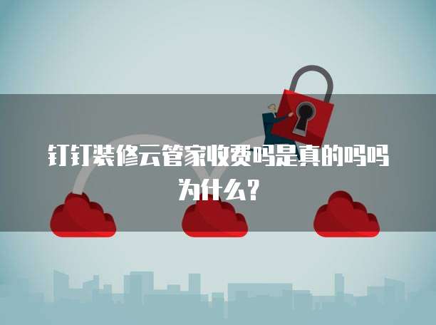 钉钉装修云管家收费吗是真的吗吗为什么？