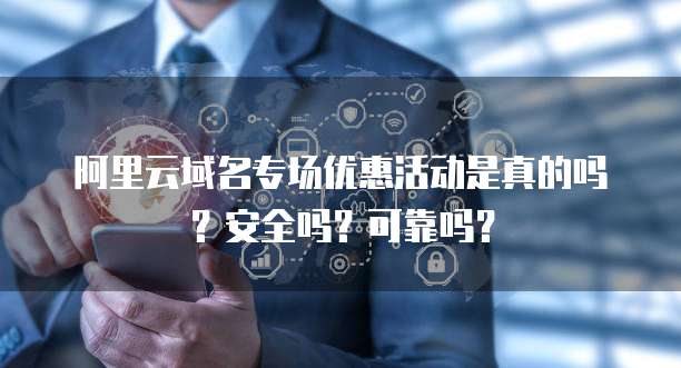 阿里云域名专场优惠活动是真的吗?安全吗?可靠吗?