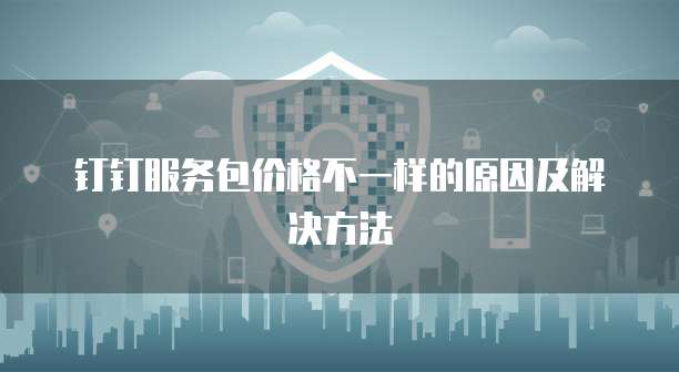 钉钉服务包价格不一样的原因及解决方法