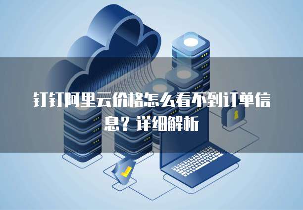 钉钉阿里云价格怎么看不到订单信息?详细解析