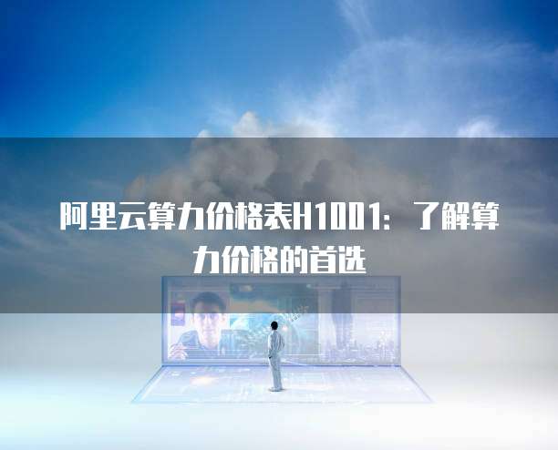 阿里云算力价格表H1001：了解算力价格的首选
