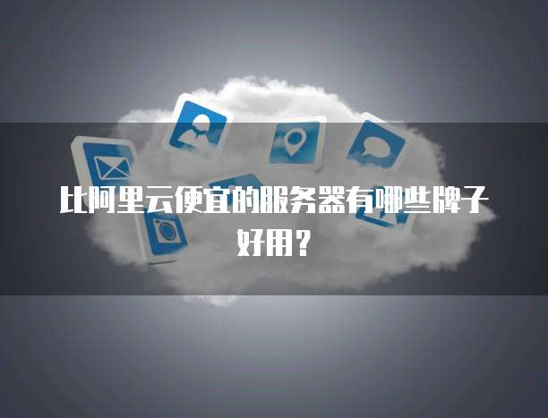 比阿里云便宜的服务器有哪些牌子好用？