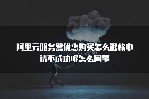 阿里云服务器优惠购买怎么退款申请不成功呢怎么回事