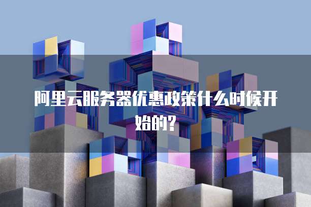 阿里云服务器优惠政策什么时候开始的?