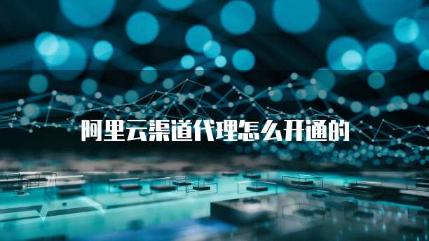 阿里云渠道代理怎么开通的