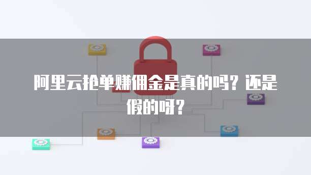 阿里云抢单赚佣金是真的吗?还是假的呀?