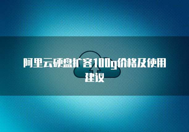 阿里云硬盘扩容100g价格及使用建议