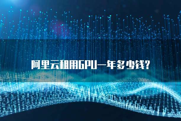 阿里云租用GPU一年多少钱？