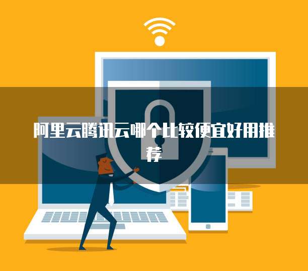 阿里云腾讯云哪个比较便宜好用推荐