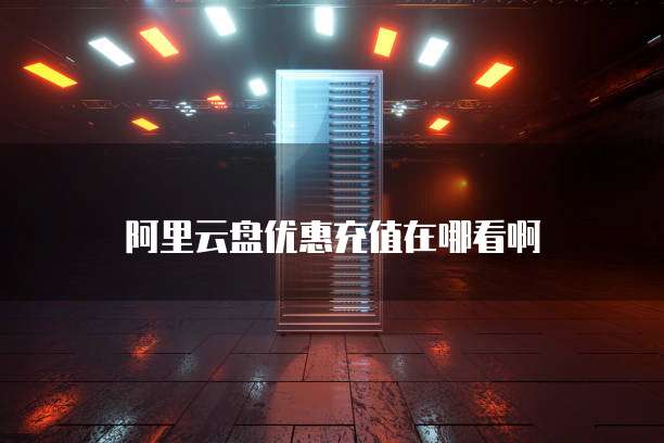 阿里云盘优惠充值在哪看啊