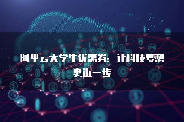 阿里云大学生优惠券:让科技梦想更近一步