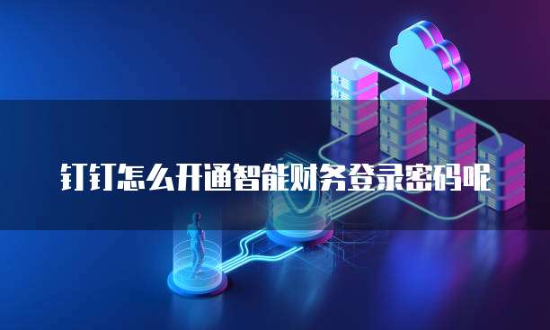 钉钉怎么开通智能财务登录密码呢