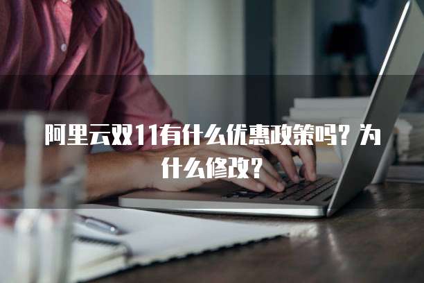 阿里云双11有什么优惠政策吗?为什么修改?