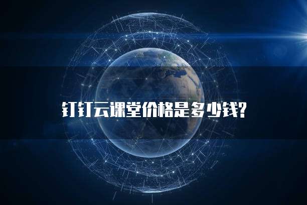  钉钉云课堂价格是多少钱?