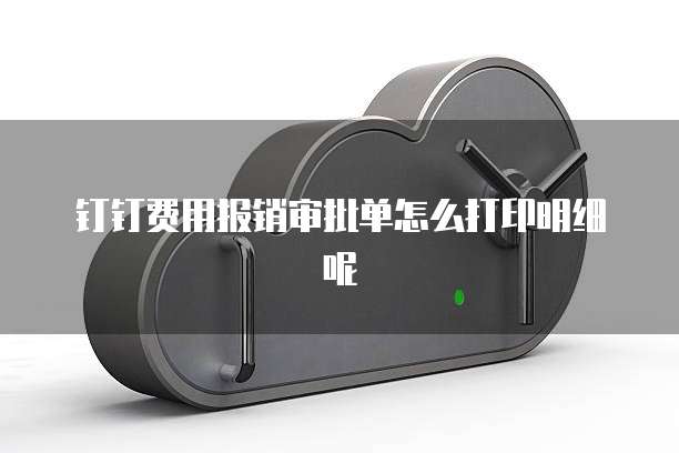 钉钉费用报销审批单怎么打印明细呢