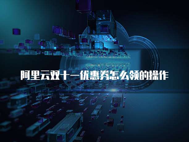 阿里云双十一优惠券怎么领的操作