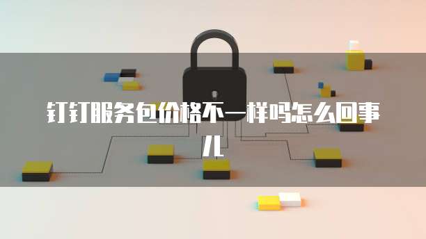 钉钉服务包价格不一样吗怎么回事儿