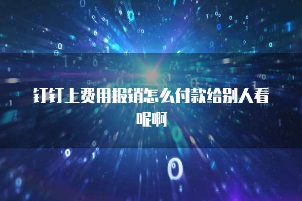钉钉上费用报销怎么付款给别人看呢啊