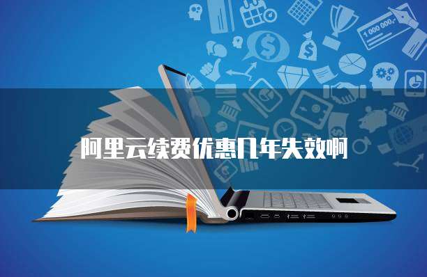 阿里云续费优惠几年失效啊