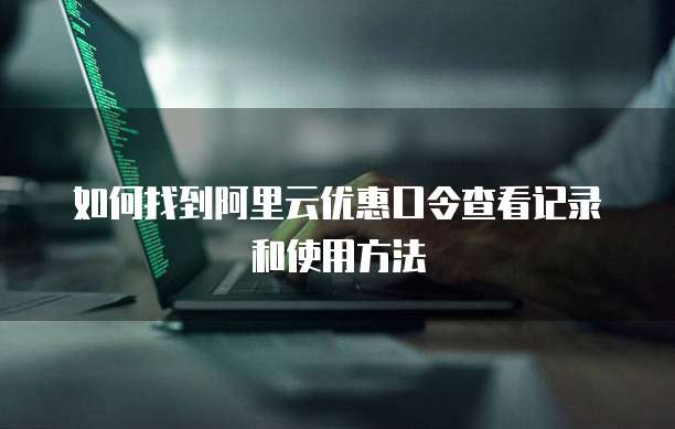 如何找到阿里云优惠口令查看记录和使用方法