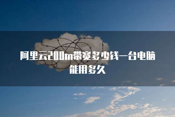 阿里云200m带宽多少钱一台电脑能用多久
