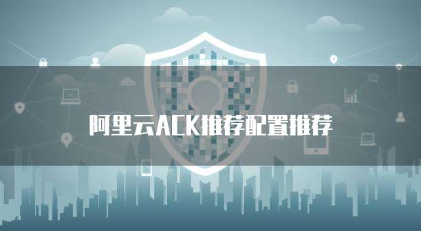 阿里云ACK推荐配置推荐
