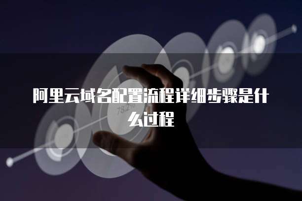 阿里云域名配置流程详细步骤是什么过程