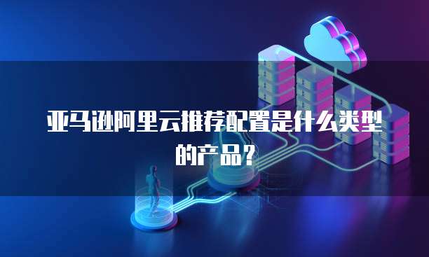 亚马逊阿里云推荐配置是什么类型的产品？