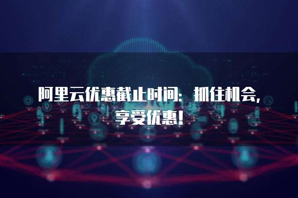 阿里云优惠截止时间:抓住机会,享受优惠!