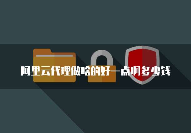 阿里云代理做啥的好一点啊多少钱